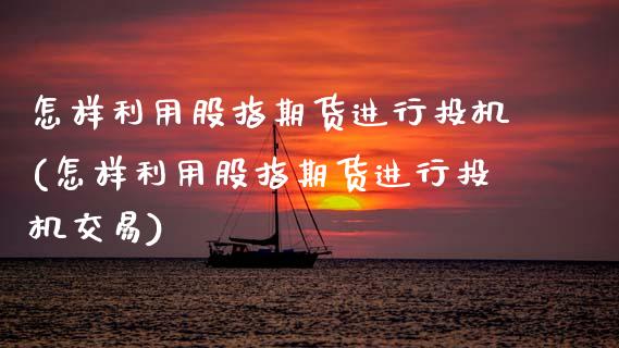 怎样利用股指期货进行投机(怎样利用股指期货进行投机交易)