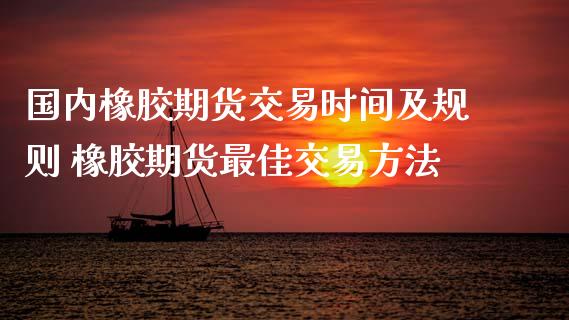 国内橡胶期货交易时间及规则 橡胶期货最佳交易方法