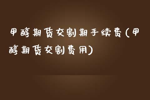 甲醇期货交割期手续费(甲醇期货交割费用)