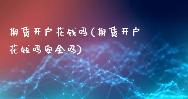 期货开户花钱吗(期货开户花钱吗安全吗)