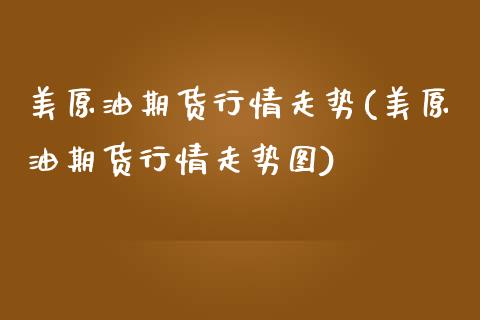 美原油期货行情走势(美原油期货行情走势图)