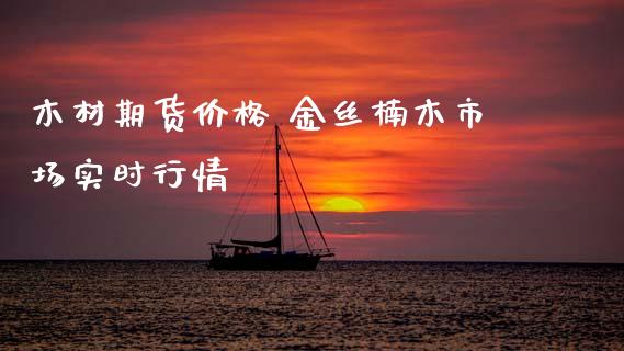 木材期货价格 金丝楠木市场实时行情