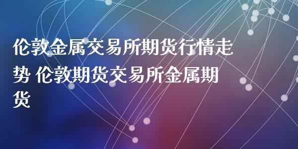 伦敦金属交易所期货行情走势 伦敦期货交易所金属期货