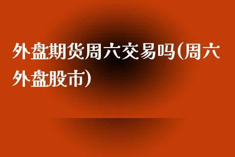 外盘期货周六交易吗(周六外盘股市)