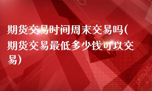 期货交易时间周末交易吗(期货交易最低多少钱可以交易)