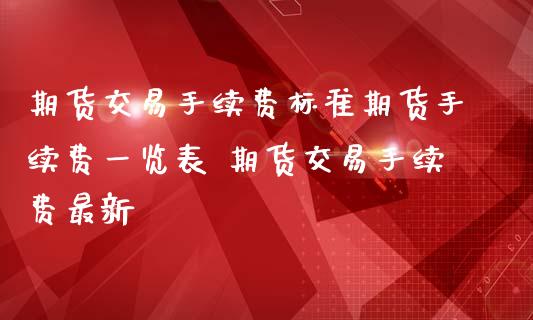 期货交易手续费标准期货手续费一览表 期货交易手续费最新_理财百科_第1张_宇龙理财网 期货交易手续费标准期货手续费一览表 期货交易手续费最新_https://www.dglong8.com_理财百科_第1张