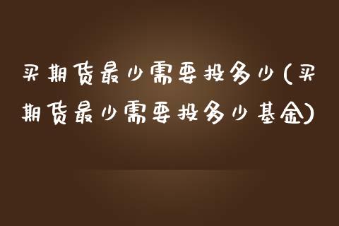 买期货最少需要投多少(买期货最少需要投多少基金)