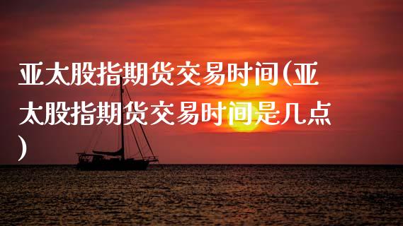 亚太股指期货交易时间(亚太股指期货交易时间是几点)