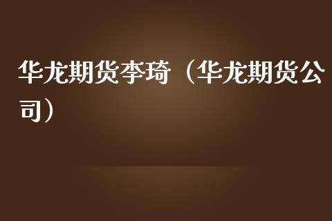 华龙期货李琦（华龙期货公司）