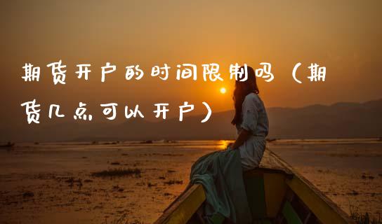 期货开户的时间限制吗（期货几点可以开户）