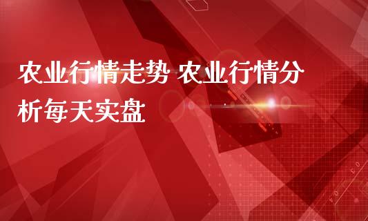 农业行情走势 农业行情分析每天实盘