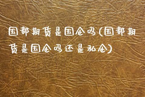 国都期货是国企吗(国都期货是国企吗还是私企)