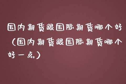 国内期货跟国际期货哪个好（国内期货跟国际期货哪个好一点）