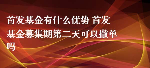 首发基金有什么优势 首发基金募集期第二天可以撤单吗