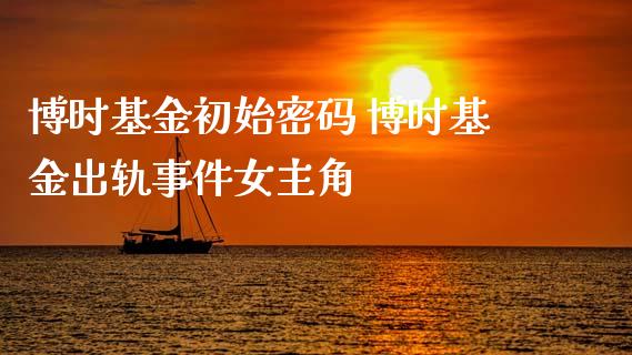 博时基金初始密码 博时基金事件女主角