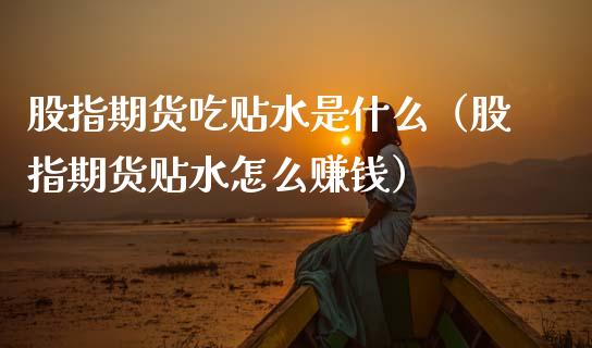 股指期货吃贴水是什么（股指期货贴水怎么赚钱）