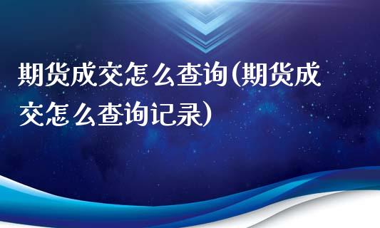 期货成交怎么查询(期货成交怎么查询记录)