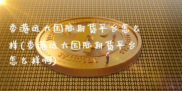 香港远大国际期货平台怎么样(香港远大国际期货平台怎么样啊)