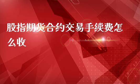 股指期货合约交易手续费怎么收