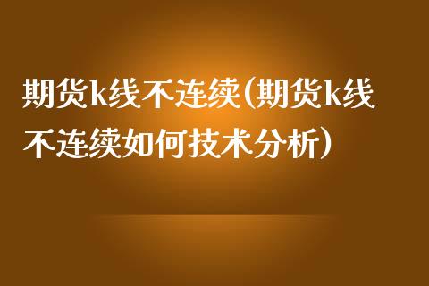 期货k线不连续(期货k线不连续如何技术分析)