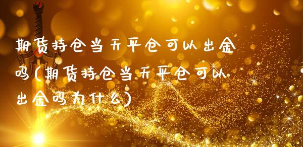 期货持仓当天平仓可以出金吗(期货持仓当天平仓可以出金吗为什么)