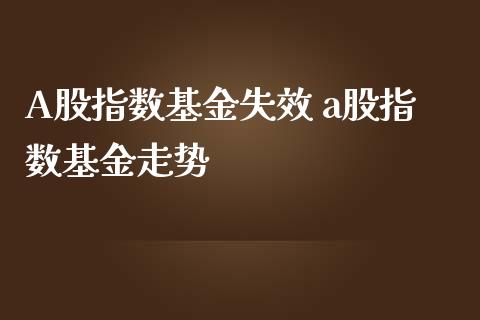 A股指数基金失效 a股指数基金走势