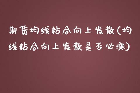 期货均线粘合向上发散(均线粘合向上发散是否必涨)