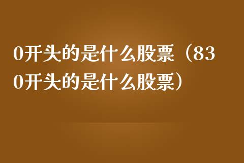 0开头的是什么股票（830开头的是什么股票）