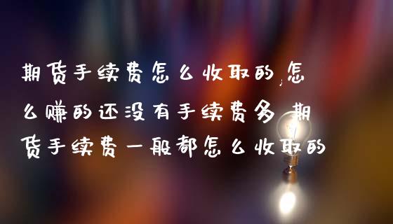 期货手续费怎么收取的,怎么赚的还没有手续费多 期货手续费一般都怎么收取的_https://www.dglong8.com_理财百科_第1张