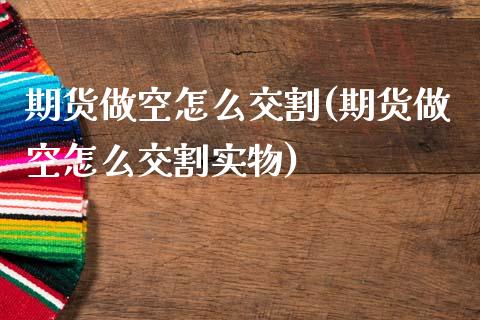 期货做空怎么交割(期货做空怎么交割实物)