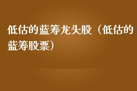低估的蓝筹龙头股（低估的蓝筹股票）