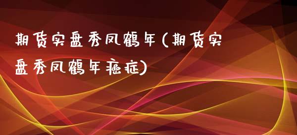 期货实盘秀凤鹤年(期货实盘秀凤鹤年癌症)