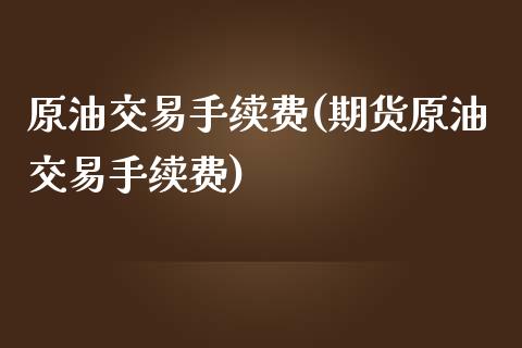 原油交易手续费(期货原油交易手续费)