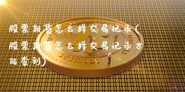 股票期货怎么样交易记录(股票期货怎么样交易记录才能查到)