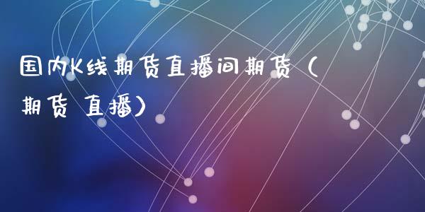 国内K线期货直播间期货（期货 直播）