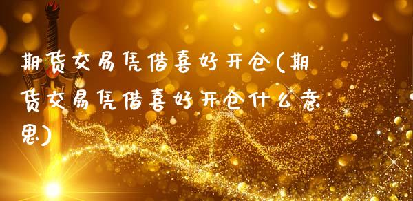 期货交易凭借喜好开仓(期货交易凭借喜好开仓什么意思)