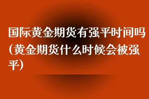 国际黄金期货有强平时间吗(黄金期货什么时候会平)