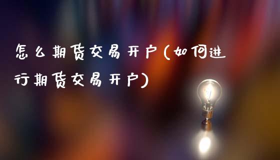 怎么期货交易开户(如何进行期货交易开户)
