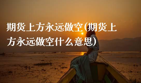 期货上方永远做空(期货上方永远做空什么意思)