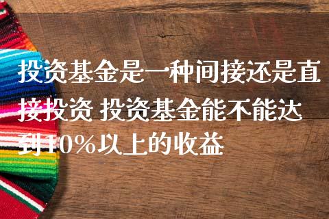 投资基金是一种间接还是直接投资 投资基金能不能达到10%以上的收益
