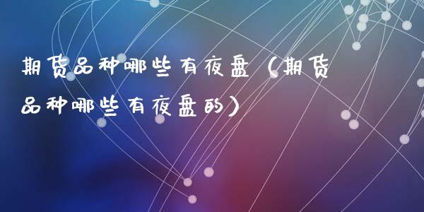 期货品种哪些有夜盘（期货品种哪些有夜盘的）