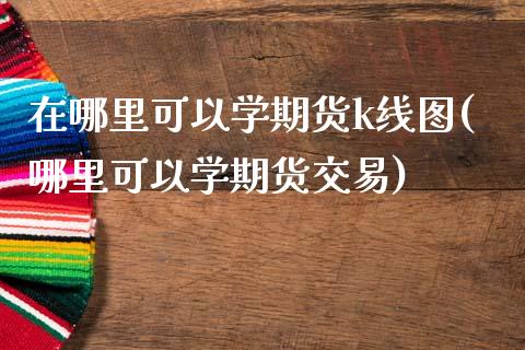 在哪里可以学期货k线图(哪里可以学期货交易)_期货理财_第1张_宇龙理财网 在哪里可以学期货k线图(哪里可以学期货交易)_https://www.dglong8.com_期货理财_第1张