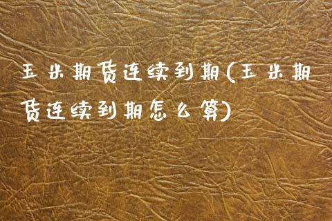 玉米期货连续到期(玉米期货连续到期怎么算)