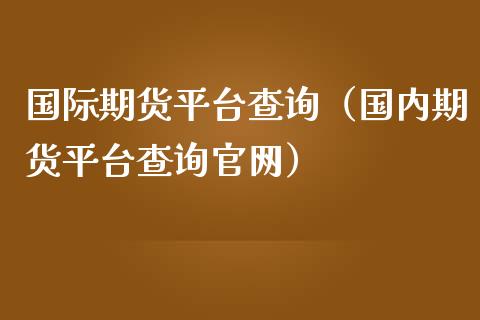 国际期货平台查询（国内期货平台查询）