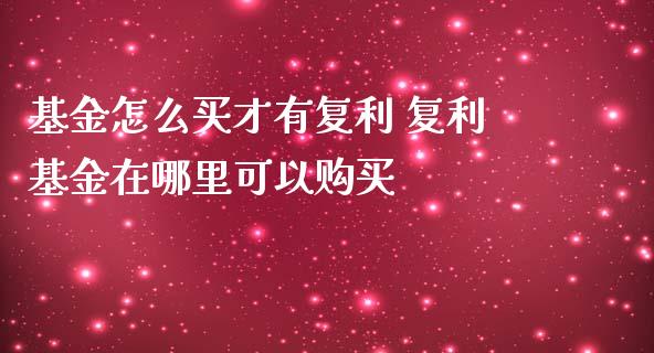 基金怎么买才有复利 复利基金在哪里可以购买
