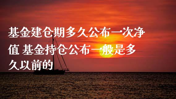 基金建仓期多久公布一次净值 基金持仓公布一般是多久以前的