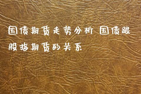 国债期货走势分析 国债跟股指期货的关系
