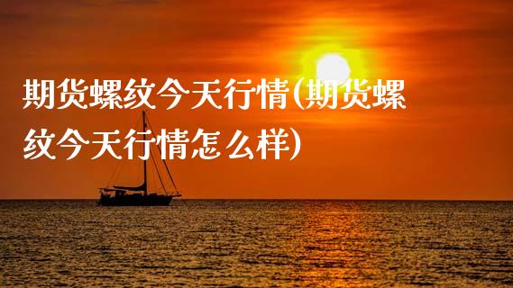 期货螺纹今天行情(期货螺纹今天行情怎么样)