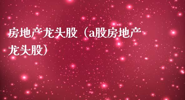 房地产龙头股（a股房地产龙头股）