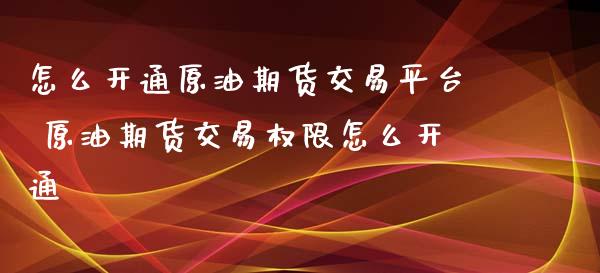 怎么开通原油期货交易平台 原油期货交易权限怎么开通